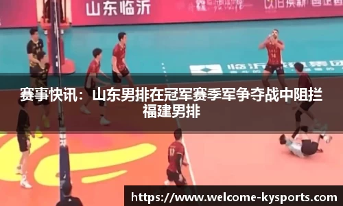 赛事快讯：山东男排在冠军赛季军争夺战中阻拦福建男排