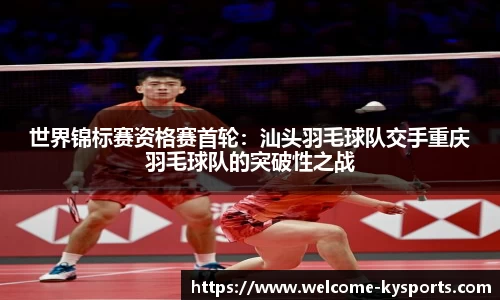 世界锦标赛资格赛首轮：汕头羽毛球队交手重庆羽毛球队的突破性之战